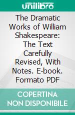 The Dramatic Works of William Shakespeare: The Text Carefully Revised, With Notes. E-book. Formato PDF ebook di William Shakespeare