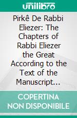 Pirkê De Rabbi Eliezer: The Chapters of Rabbi Eliezer the Great According to the Text of the Manuscript Belonging to Abraham Epstein of Vienna; Translated and Annotated With Introduction and Indices. E-book. Formato PDF ebook di Abraham Epstein