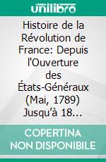 Histoire de la Révolution de France: Depuis l'Ouverture des États-Généraux (Mai, 1789) Jusqu’à 18 Brumaire (Novembre, 1799). E-book. Formato PDF ebook di Jean Pierre Papon