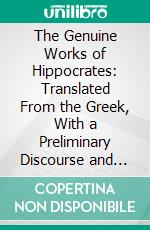 The Genuine Works of Hippocrates: Translated From the Greek, With a Preliminary Discourse and Annotations. E-book. Formato PDF ebook di Hippocrates