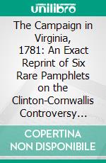 The Campaign in Virginia, 1781: An Exact Reprint of Six Rare Pamphlets on the Clinton-Cornwallis Controversy With Very Numerous Important Unpublished Manuscript Notes. E-book. Formato PDF ebook