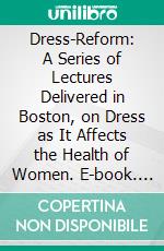 Dress-Reform: A Series of Lectures Delivered in Boston, on Dress as It Affects the Health of Women. E-book. Formato PDF ebook