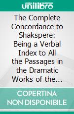 The Complete Concordance to Shakspere: Being a Verbal Index to All the Passages in the Dramatic Works of the Poet. E-book. Formato PDF ebook di Mrs. Cowden Clarke