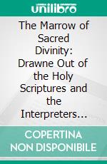 The Marrow of Sacred Divinity: Drawne Out of the Holy Scriptures and the Interpreters Thereof, and Brought Into Method. E-book. Formato PDF