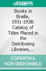 Books in Braille, 1931-1938: Catalog of Titles Placed in the Distributing Libraries, July 1931 to June 1938. E-book. Formato PDF ebook