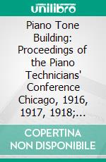 Piano Tone Building: Proceedings of the Piano Technicians' Conference Chicago, 1916, 1917, 1918; Vols. 1 and 2. E-book. Formato PDF ebook di Piano Technicians' Conference