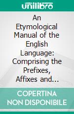 An Etymological Manual of the English Language: Comprising the Prefixes, Affixes and Principal Latin, Greek, and Saxon Roots of the English Language. E-book. Formato PDF ebook di William Smeaton