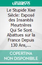 Le Stupide Xixe Siècle: Exposé des Insanités Meurtrières Qui Se Sont Abattues sur la France Depuis 130 Ans, 1789-1919. E-book. Formato PDF