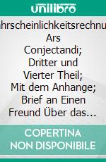 Wahrscheinlichkeitsrechnung: Ars Conjectandi; Dritter und Vierter Theil; Mit dem Anhange; Brief an Einen Freund Über das Ballspiel. E-book. Formato PDF ebook di Jakob Bernoulli