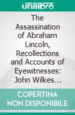 The Assassination of Abraham Lincoln, Recollections and Accounts of Eyewitnesses: John Wilkes Booth. E-book. Formato PDF ebook