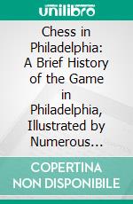 Chess in Philadelphia: A Brief History of the Game in Philadelphia, Illustrated by Numerous Charts, Tables, Games and Problems. E-book. Formato PDF