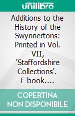 Additions to the History of the Swynnertons: Printed in Vol. VII, 'Staffordshire Collections'. E-book. Formato PDF ebook