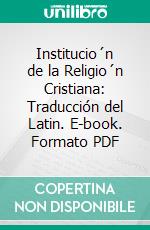 Institucio´n de la Religio´n Cristiana: Traducción del Latin. E-book. Formato PDF ebook di Juan Calvin