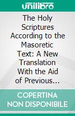 The Holy Scriptures According to the Masoretic Text: A New Translation With the Aid of Previous Versions and With Constant Consultation of Jewish Authorities. E-book. Formato PDF