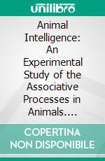 Animal Intelligence: An Experimental Study of the Associative Processes in Animals. E-book. Formato PDF ebook di Edward Lee Thorndike