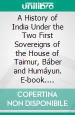 A History of India Under the Two First Sovereigns of the House of Taimur, Báber and Humáyun. E-book. Formato PDF ebook di William Erskine