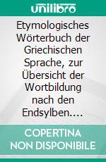 Etymologisches Wörterbuch der Griechischen Sprache, zur Übersicht der Wortbildung nach den Endsylben. E-book. Formato PDF ebook