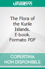 The Flora of the Kurile Islands. E-book. Formato PDF ebook
