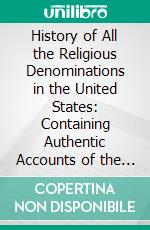 History of All the Religious Denominations in the United States: Containing Authentic Accounts of the Rise and Progress, Faith and Practice, Localities and Statistics, of the Different Persuasions. E-book. Formato PDF ebook