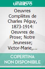 Oeuvres Complètes de Charles Péguy, 1873-1914: Oeuvres de Prose; Notre Jeunesse; Victor-Marie, Comte Hugo. E-book. Formato PDF ebook