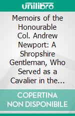 Memoirs of the Honourable Col. Andrew Newport: A Shropshire Gentleman, Who Served as a Cavalier in the Army of Gustavus Adolphus in Germany, and in That of Charles the First in England. E-book. Formato PDF ebook