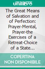 The Great Means of Salvation and of Perfection: Prayer-Mental, Prayer-the Exercises of a Retreat-Choice of a State of Life, and the Vocation to the Religious State and to the Priesthood. E-book. Formato PDF ebook di Alphonsus de Liguori