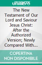 The New Testament of Our Lord and Saviour Jesus Christ: After the Authorized Version; Newly Compared With the Original Greek, and Revised. E-book. Formato PDF ebook