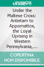 Under the Maltese Cross: Antietam to Appomattox, the Loyal Uprising in Western Pennsylvania, 1861-1865; Campaigns 155th Pennsylvania Regiment. E-book. Formato PDF ebook di Charles F. McKenna