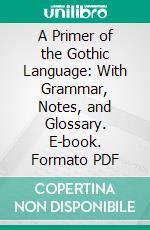 A Primer of the Gothic Language: With Grammar, Notes, and Glossary. E-book. Formato PDF ebook di Joseph Wright