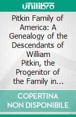 Pitkin Family of America: A Genealogy of the Descendants of William Pitkin, the Progenitor of the Family in This Country, From His Arrival From England in 1659 to 1886. E-book. Formato PDF ebook