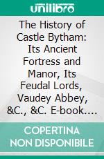 The History of Castle Bytham: Its Ancient Fortress and Manor, Its Feudal Lords, Vaudey Abbey, &C., &C. E-book. Formato PDF