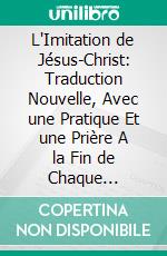 L'Imitation de Jésus-Christ: Traduction Nouvelle, Avec une Pratique Et une Prière A la Fin de Chaque Chapitre, Et l'Ordinaire de la Messe en Latin Et en Français. E-book. Formato PDF