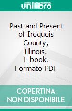 Past and Present of Iroquois County, Illinois. E-book. Formato PDF ebook