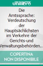 Die Amtssprache: Verdeutschung der Hauptsächlichsten im Verkehre der Gerichts-und Verwaltungsbehörden Gebrauchten Fremdwörter. E-book. Formato PDF ebook