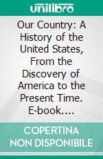 Our Country: A History of the United States, From the Discovery of America to the Present Time. E-book. Formato PDF ebook