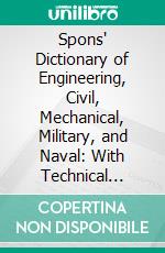 Spons' Dictionary of Engineering, Civil, Mechanical, Military, and Naval: With Technical Terms in French, German, Italian, and Spanish. E-book. Formato PDF ebook di Oliver Byrne