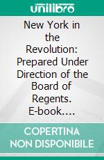 New York in the Revolution: Prepared Under Direction of the Board of Regents. E-book. Formato PDF ebook