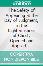 The Safety of Appearing at the Day of Judgment, in the Righteousness of Christ, Opened and Applied. E-book. Formato PDF ebook