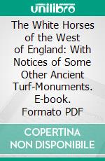 The White Horses of the West of England: With Notices of Some Other Ancient Turf-Monuments. E-book. Formato PDF ebook