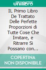 IL Primo Libro De Trattato Delle Perfette Proporzioni di Tutte Cose Che Imitare, e Ritrarre Si Possano con l'Arte del Disegno. E-book. Formato PDF ebook