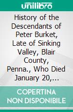 History of the Descendants of Peter Burket, Late of Sinking Valley, Blair County, Penna., Who Died January 20, 1867. E-book. Formato PDF ebook di Theodore Blair Patton