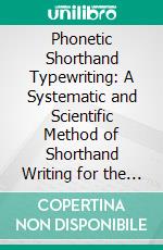 Phonetic Shorthand Typewriting: A Systematic and Scientific Method of Shorthand Writing for the Typewriter. E-book. Formato PDF ebook