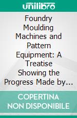 Foundry Moulding Machines and Pattern Equipment: A Treatise Showing the Progress Made by the Foundries Using Machine Moulding Methods. E-book. Formato PDF ebook