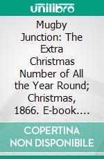 Mugby Junction: The Extra Christmas Number of All the Year Round; Christmas, 1866. E-book. Formato PDF ebook di Charles Dickens