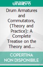 Drum Armatures and Commutators, (Theory and Practice): A Complete Treatise on the Theory and Construction of Drum Winding, and of Commutators for Closed-Coil Armatures. E-book. Formato PDF ebook