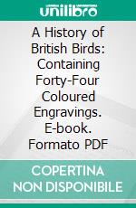 A History of British Birds: Containing Forty-Four Coloured Engravings. E-book. Formato PDF ebook