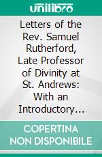 Letters of the Rev. Samuel Rutherford, Late Professor of Divinity at St. Andrews: With an Introductory Essay. E-book. Formato PDF ebook di Samuel Rutherford