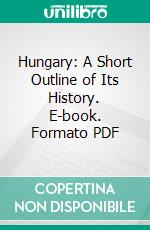 Hungary: A Short Outline of Its History. E-book. Formato PDF ebook di Louis Felberman