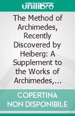 The Method of Archimedes, Recently Discovered by Heiberg: A Supplement to the Works of Archimedes, 1897. E-book. Formato PDF ebook di Archimedes