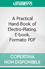 A Practical Hand-Book of Electro-Plating. E-book. Formato PDF ebook